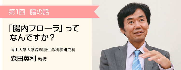 第1回 腸の話 「腸内フローラ」ってなんですか？ 岡山大学大学院環境生命科学研究科 森田英利教授