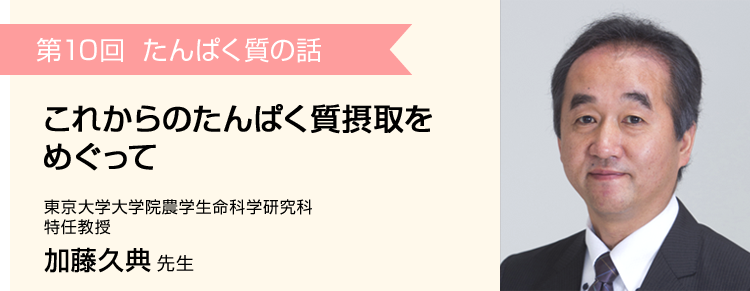 第10回 これからのたんぱく質摂取をめぐって 東京大学大学院農学生命科学研究科 特任教授 加藤久典 先生