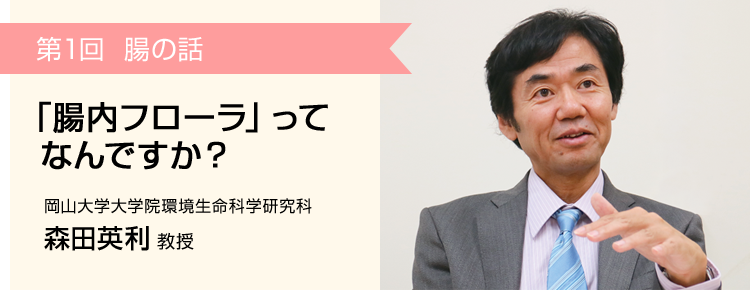 第1回 糖の話 「腸内フローラ」ってなんですか？ 岡山大学大学院環境生命科学研究科 森田英利教授