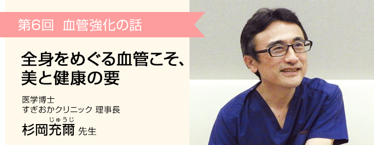 第6回　全身をめぐる血管こそ、美と健康の要 医学博士 すぎおかクリニック 理事長 杉岡充爾 先生