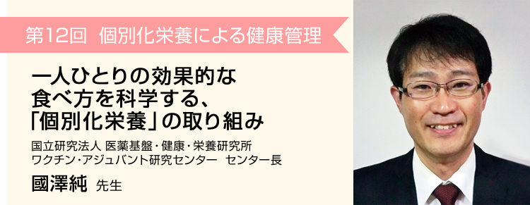 第12回 個別化栄養による健康管理 国立研究法人 医薬基盤・健康・栄養研究所 ワクチン・アジュバント研究センター センター長 國澤純 先生